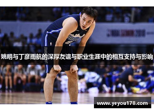 姚明与丁彦雨航的深厚友谊与职业生涯中的相互支持与影响