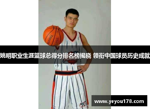 姚明职业生涯篮球总得分排名榜揭晓 领衔中国球员历史成就