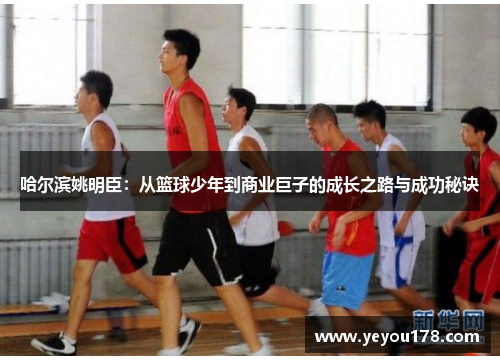 哈尔滨姚明臣：从篮球少年到商业巨子的成长之路与成功秘诀