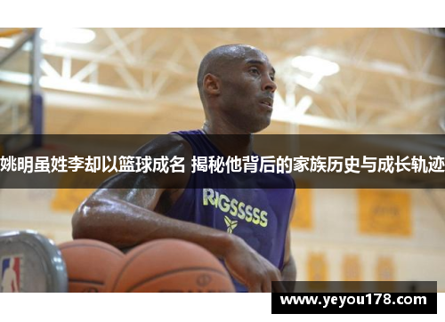 姚明虽姓李却以篮球成名 揭秘他背后的家族历史与成长轨迹