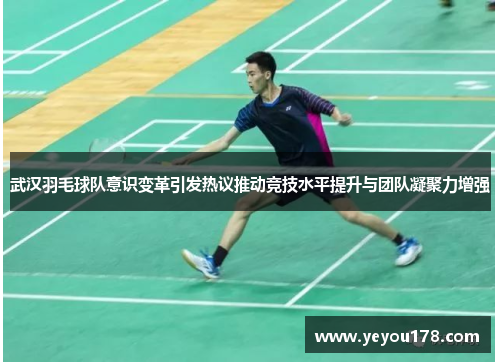 武汉羽毛球队意识变革引发热议推动竞技水平提升与团队凝聚力增强