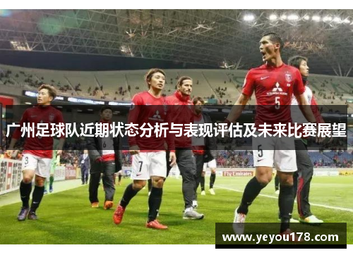 广州足球队近期状态分析与表现评估及未来比赛展望