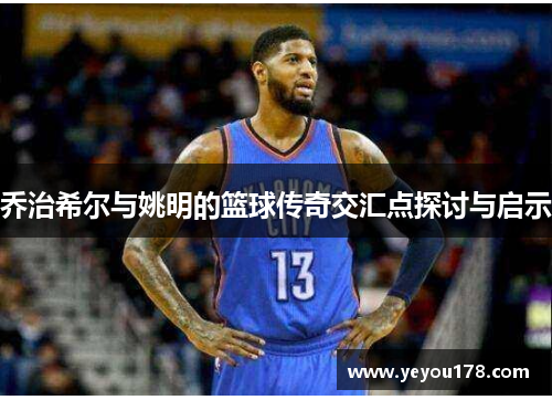 乔治希尔与姚明的篮球传奇交汇点探讨与启示
