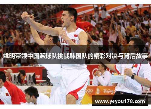 姚明带领中国篮球队挑战韩国队的精彩对决与背后故事