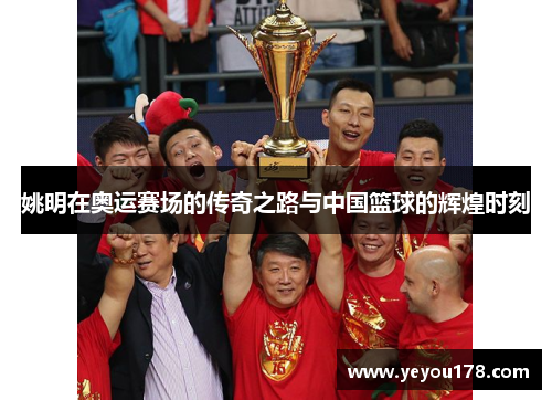 姚明在奥运赛场的传奇之路与中国篮球的辉煌时刻