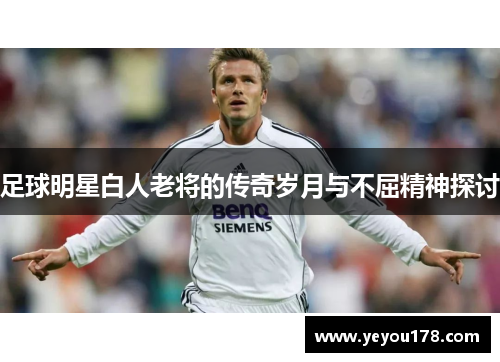 足球明星白人老将的传奇岁月与不屈精神探讨