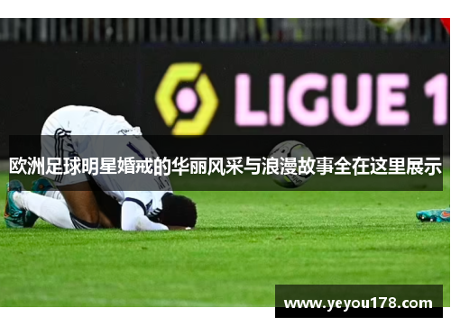 欧洲足球明星婚戒的华丽风采与浪漫故事全在这里展示