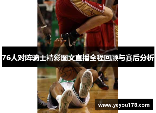 76人对阵骑士精彩图文直播全程回顾与赛后分析