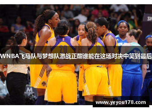 WNBA飞马队与梦想队激战正酣谁能在这场对决中笑到最后