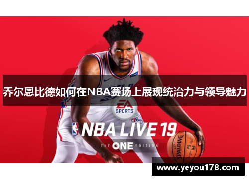 乔尔恩比德如何在NBA赛场上展现统治力与领导魅力