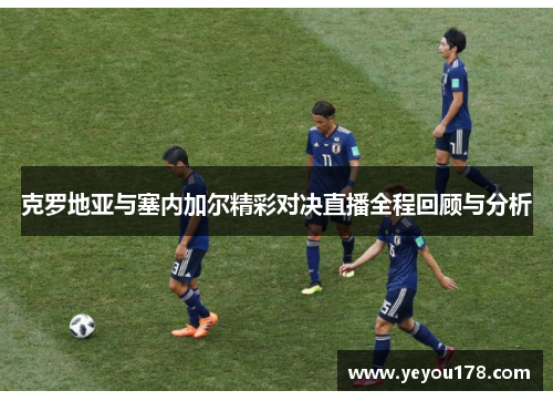 克罗地亚与塞内加尔精彩对决直播全程回顾与分析