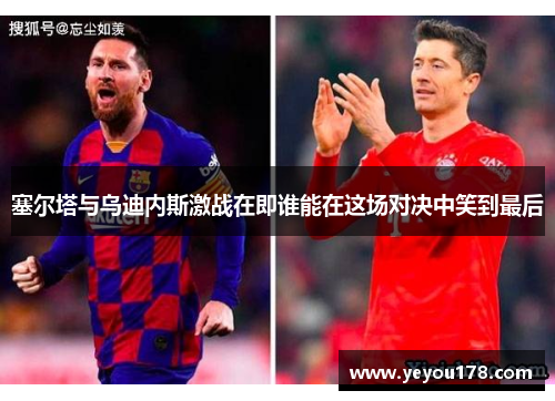 塞尔塔与乌迪内斯激战在即谁能在这场对决中笑到最后