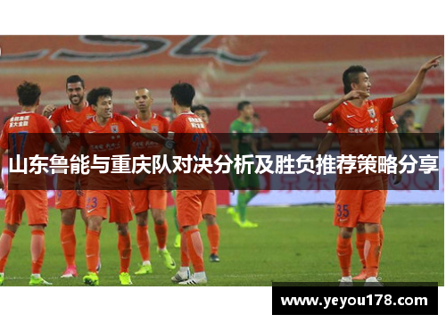山东鲁能与重庆队对决分析及胜负推荐策略分享