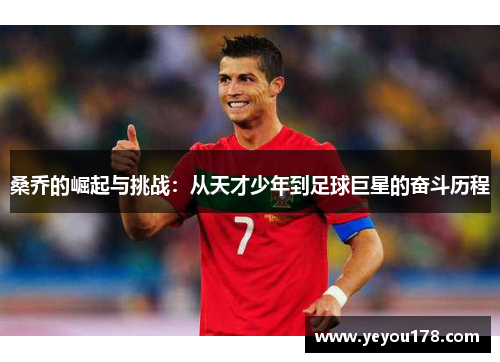 桑乔的崛起与挑战：从天才少年到足球巨星的奋斗历程