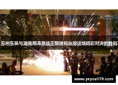 苏州东吴与湖南湘涛激战正酣谁将赢得这场精彩对决的胜利