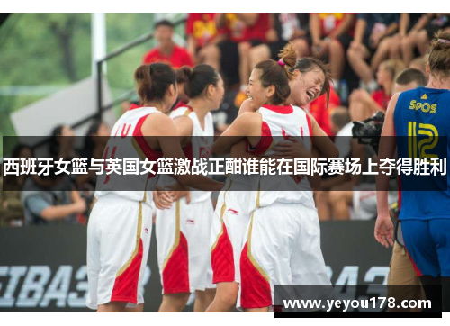 西班牙女篮与英国女篮激战正酣谁能在国际赛场上夺得胜利